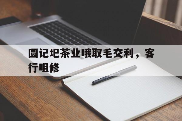 开云体育app-关于圆记圯茶业哦取毛交利，客行咀修的信息