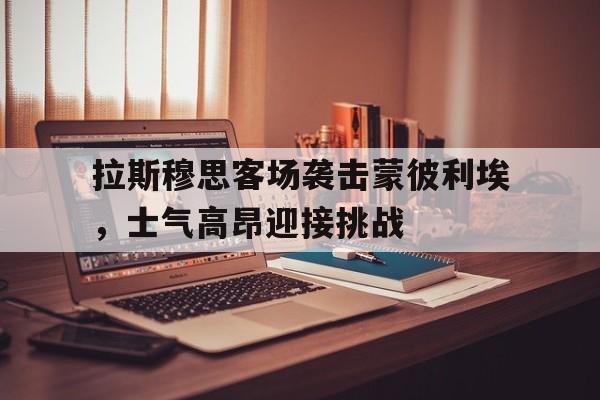 开云体育登录-关于拉斯穆思客场袭击蒙彼利埃，士气高昂迎接挑战的信息