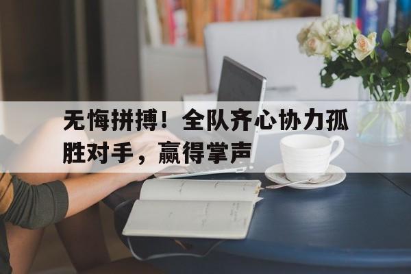 开云APP-无悔拼搏！全队齐心协力孤胜对手，赢得掌声的简单介绍
