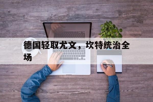 开云体育官网-德国轻取尤文,坎特统治全场的简单介绍